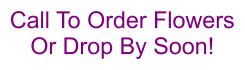 Call To Order Flowers Or Drop By Soon!
